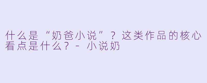 什么是“奶爸小说”?这类作品的核心看点是什么?