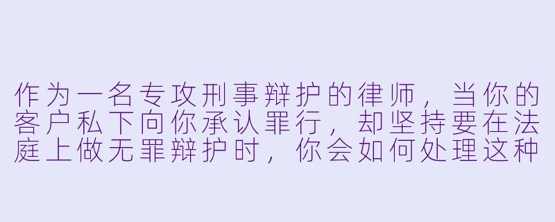 作为一名专攻刑事辩护的律师,当你的客户私下向你承认罪行,却坚持要在法庭上做无罪辩护时,你会如何处理这种道德与职业伦理的冲突?