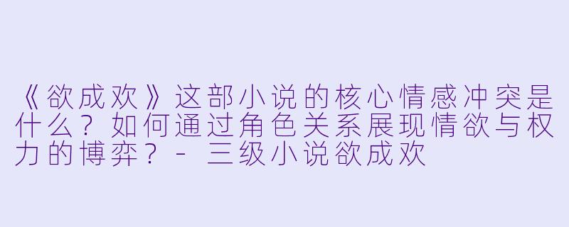 《欲成欢》这部小说的核心情感冲突是什么?如何通过角色关系展现情欲与权力的博弈?