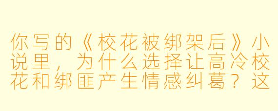 你写的《校花被绑架后》小说里，为什么选择让高冷校花和绑匪产生情感纠葛？这种设定不怕被读者吐槽吗？