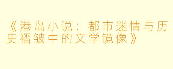 《港岛小说：都市迷情与历史褶皱中的文学镜像》