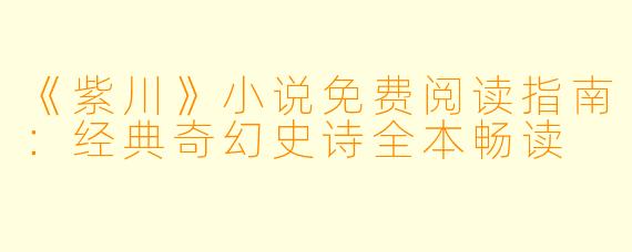 《紫川》小说免费阅读指南:经典奇幻史诗全本畅读