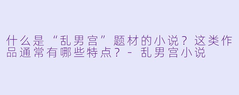 什么是“乱男宫”题材的小说?这类作品通常有哪些特点?