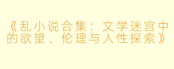 《乱小说合集：文学迷宫中的欲望、伦理与人性探索》