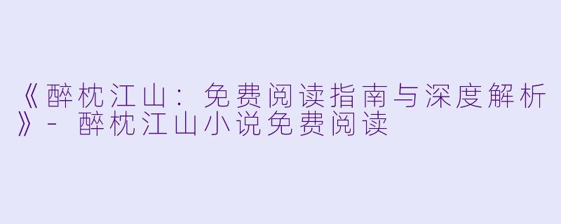 《醉枕江山：免费阅读指南与深度解析》-醉枕江山小说免费阅读