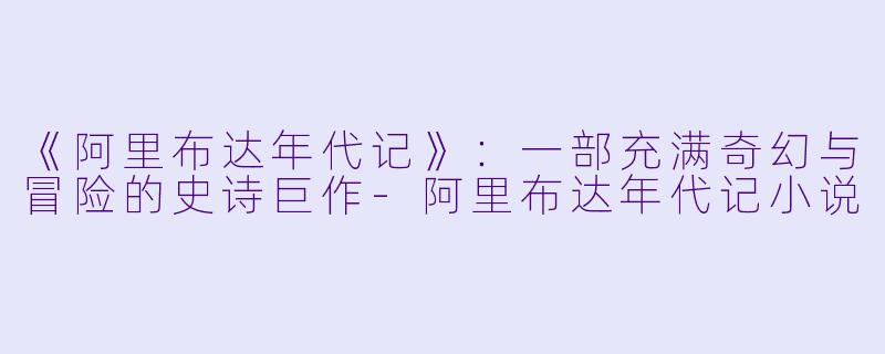 《阿里布达年代记》：一部充满奇幻与冒险的史诗巨作-阿里布达年代记小说