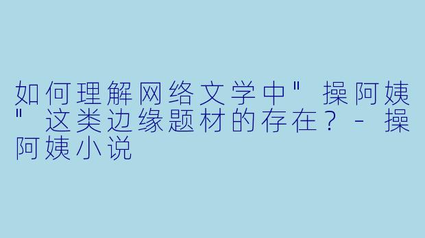如何理解网络文学中"操阿姨"这类边缘题材的存在?
