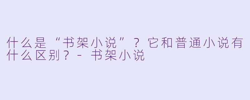 什么是“书架小说”?它和普通小说有什么区别?