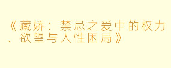 《藏娇：禁忌之爱中的权力、欲望与人性困局》