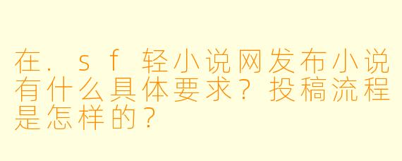 在.sf轻小说网发布小说有什么具体要求?投稿流程是怎样的?