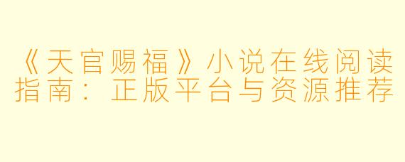 《天官赐福》小说在线阅读指南：正版平台与资源推荐