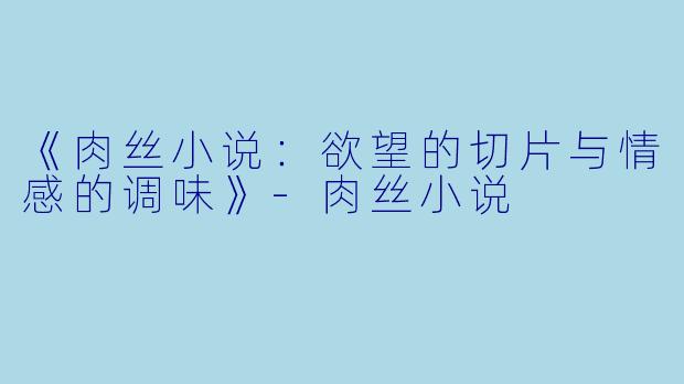 《肉丝小说：欲望的切片与情感的调味》-肉丝小说