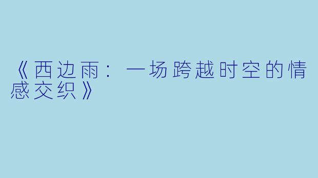 《西边雨：一场跨越时空的情感交织》