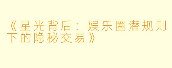 《星光背后：娱乐圈潜规则下的隐秘交易》