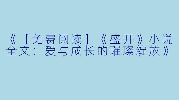 《【免费阅读】《盛开》小说全文：爱与成长的璀璨绽放》