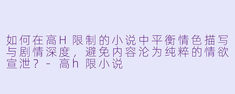 如何在高H限制的小说中平衡情色描写与剧情深度，避免内容沦为纯粹的情欲宣泄？