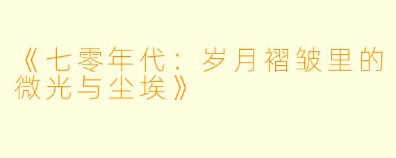 《七零年代：岁月褶皱里的微光与尘埃》