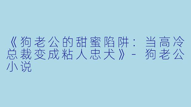 《狗老公的甜蜜陷阱：当高冷总裁变成粘人忠犬》-狗老公小说