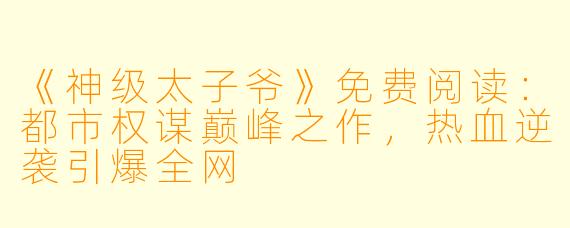 《神级太子爷》免费阅读：都市权谋巅峰之作，热血逆袭引爆全网