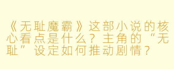 《无耻魔霸》这部小说的核心看点是什么?主角的“无耻”设定如何推动剧情?