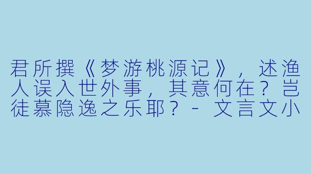 君所撰《梦游桃源记》,述渔人误入世外事,其意何在?岂徒慕隐逸之乐耶?