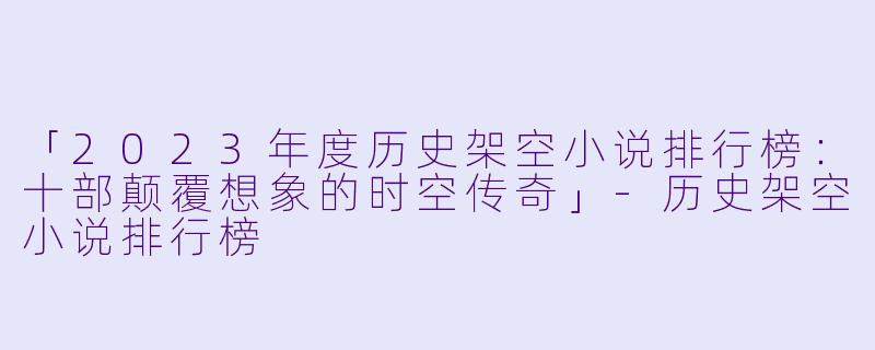 「2023年度历史架空小说排行榜：十部颠覆想象的时空传奇」-历史架空小说排行榜