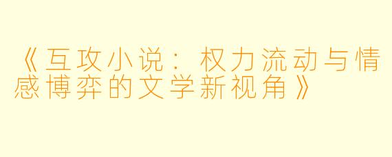 《互攻小说:权力流动与情感博弈的文学新视角》