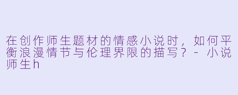 在创作师生题材的情感小说时，如何平衡浪漫情节与伦理界限的描写？-小说师生h