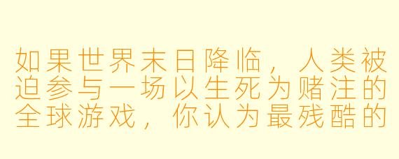 如果世界末日降临，人类被迫参与一场以生死为赌注的全球游戏，你认为最残酷的游戏规则会是什么？