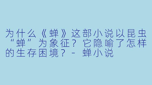 为什么《蝉》这部小说以昆虫“蝉”为象征？它隐喻了怎样的生存困境？-蝉小说