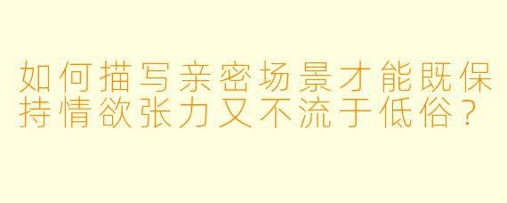 如何描写亲密场景才能既保持情欲张力又不流于低俗？