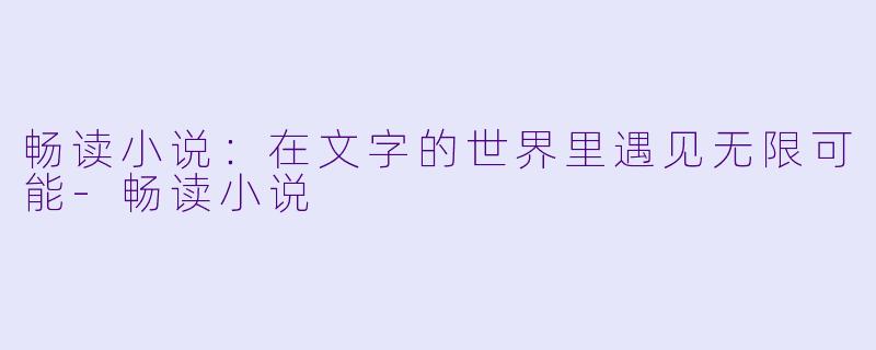 畅读小说:在文字的世界里遇见无限可能