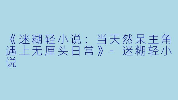 《迷糊轻小说:当天然呆主角遇上无厘头日常》