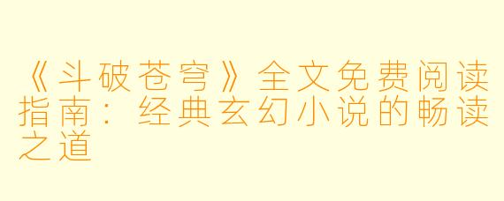 《斗破苍穹》全文免费阅读指南:经典玄幻小说的畅读之道