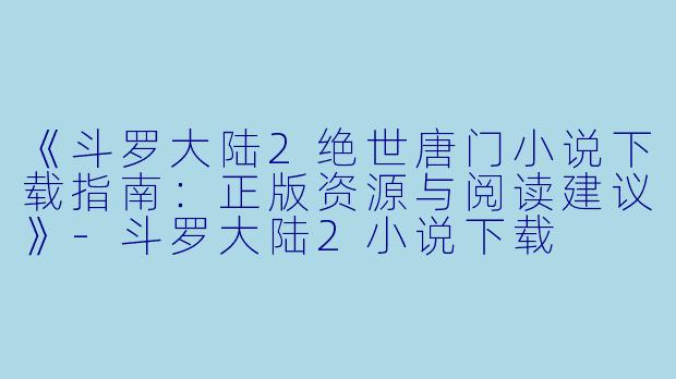 《斗罗大陆2绝世唐门小说下载指南:正版资源与阅读建议》