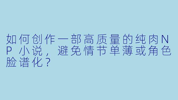 如何创作一部高质量的纯肉NP小说,避免情节单薄或角色脸谱化?