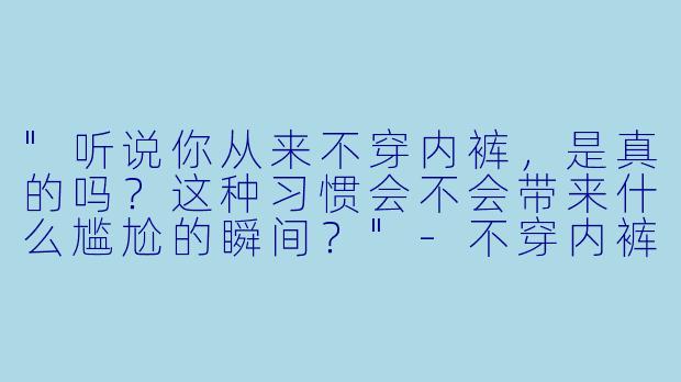 "听说你从来不穿内裤,是真的吗?这种习惯会不会带来什么尴尬的瞬间?"