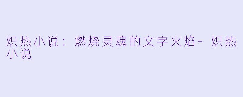 炽热小说：燃烧灵魂的文字火焰-炽热小说
