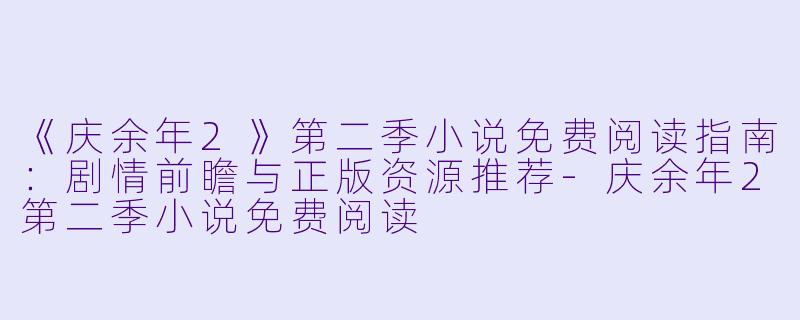 《庆余年2》第二季小说免费阅读指南：剧情前瞻与正版资源推荐-庆余年2第二季小说免费阅读