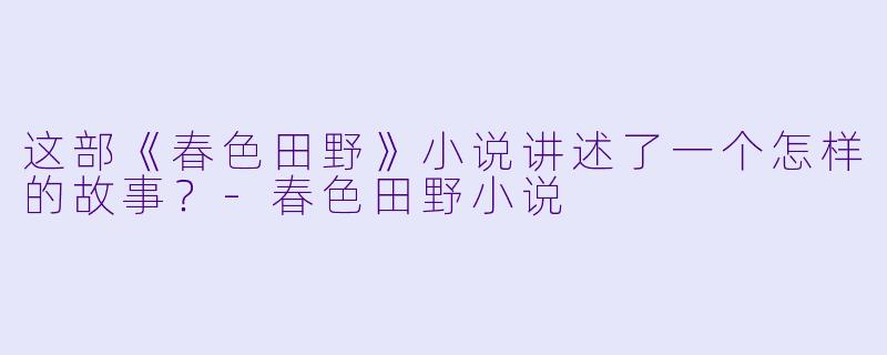 这部《春色田野》小说讲述了一个怎样的故事？