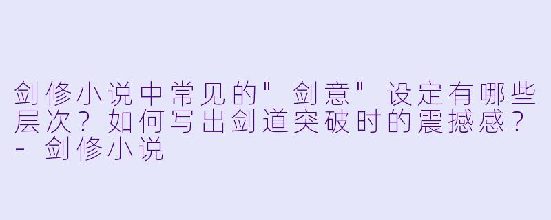 剑修小说中常见的"剑意"设定有哪些层次?如何写出剑道突破时的震撼感?
