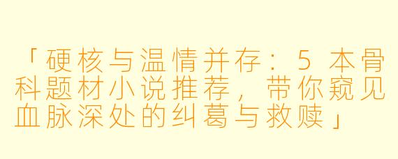 「硬核与温情并存：5本骨科题材小说推荐，带你窥见血脉深处的纠葛与救赎」