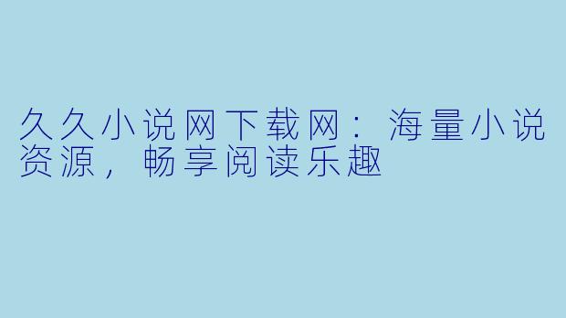 久久小说网下载网：海量小说资源，畅享阅读乐趣