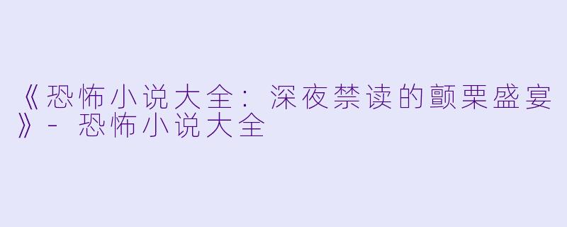 《恐怖小说大全:深夜禁读的颤栗盛宴》