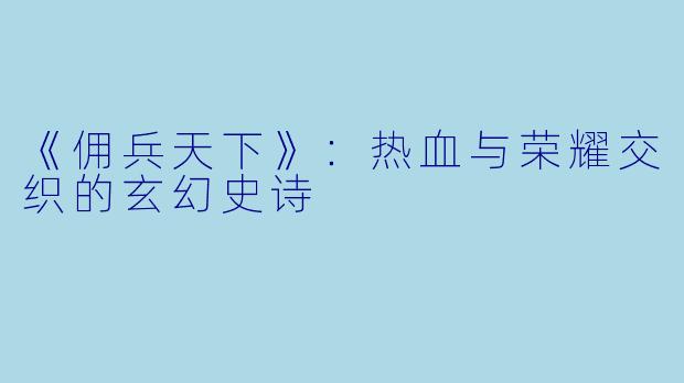 《佣兵天下》：热血与荣耀交织的玄幻史诗