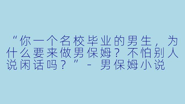 “你一个名校毕业的男生，为什么要来做男保姆？不怕别人说闲话吗？”