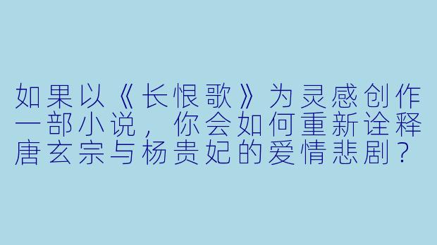 如果以《长恨歌》为灵感创作一部小说,你会如何重新诠释唐玄宗与杨贵妃的爱情悲剧?
