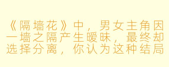 《隔墙花》中，男女主角因一墙之隔产生暧昧，最终却选择分离，你认为这种结局是现实的妥协还是对爱情的另一种成全？