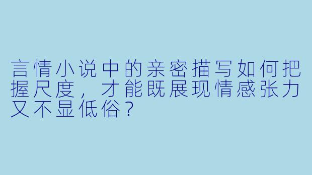 言情小说中的亲密描写如何把握尺度,才能既展现情感张力又不显低俗?