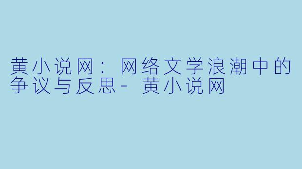 黄小说网：网络文学浪潮中的争议与反思-黄小说网